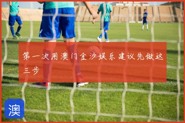 第一次用澳门金沙娱乐建议先做这三步