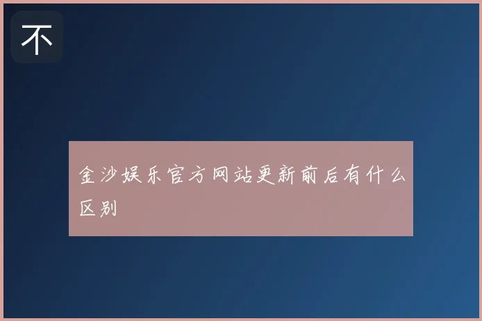 金沙娱乐官方网站更新前后有什么区别